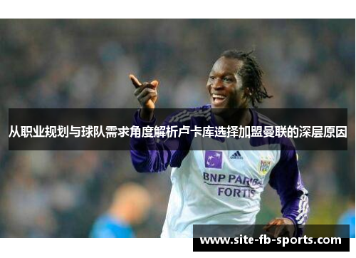 从职业规划与球队需求角度解析卢卡库选择加盟曼联的深层原因
