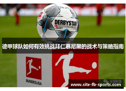 德甲球队如何有效挑战拜仁慕尼黑的战术与策略指南