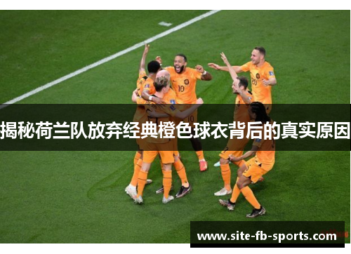 揭秘荷兰队放弃经典橙色球衣背后的真实原因