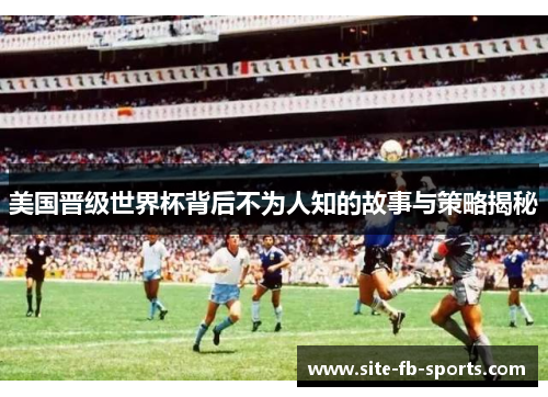 美国晋级世界杯背后不为人知的故事与策略揭秘 美国晋级世界杯背后不为人知的故事与策略揭秘