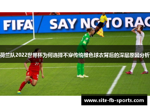 荷兰队2022世界杯为何选择不穿传统橙色球衣背后的深层原因分析