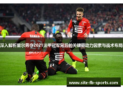 深入解析里尔勇夺2021法甲冠军背后的关键驱动力因素与战术布局 深入解析里尔勇夺2021法甲冠军背后的关键驱动力因素与战术布局