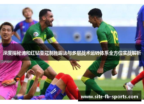 深度揭秘浦和红钻亚冠制胜踢法与多层战术运转体系全方位实战解析 深度揭秘浦和红钻亚冠制胜踢法与多层战术运转体系全方位实战解析