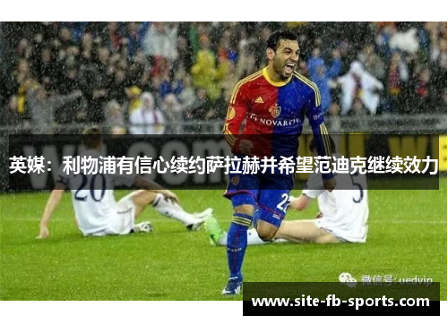 英媒：利物浦有信心续约萨拉赫并希望范迪克继续效力