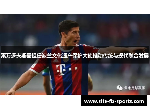 莱万多夫斯基担任波兰文化遗产保护大使推动传统与现代融合发展 莱万多夫斯基担任波兰文化遗产保护大使推动传统与现代融合发展