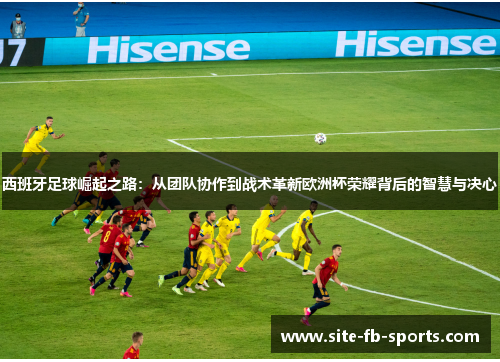 西班牙足球崛起之路:从团队协作到战术革新欧洲杯荣耀背后的智慧与决心 西班牙足球崛起之路:从团队协作到战术革新欧洲杯荣耀背后的智慧与决心