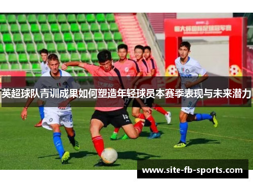 英超球队青训成果如何塑造年轻球员本赛季表现与未来潜力 英超球队青训成果如何塑造年轻球员本赛季表现与未来潜力