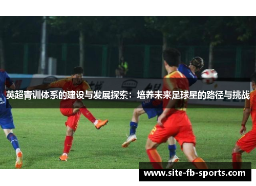 英超青训体系的建设与发展探索：培养未来足球星的路径与挑战