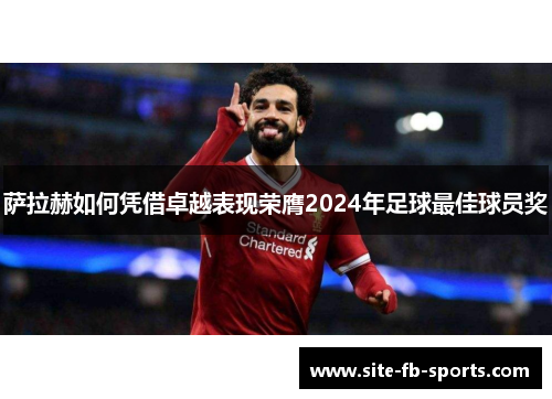 萨拉赫如何凭借卓越表现荣膺2024年足球最佳球员奖 萨拉赫如何凭借卓越表现荣膺2024年足球最佳球员奖