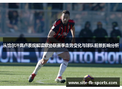 从恰尔汗奥卢表现解读欧协联赛季走势变化与球队前景影响分析 从恰尔汗奥卢表现解读欧协联赛季走势变化与球队前景影响分析