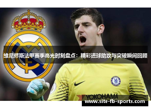 维尼修斯法甲赛季高光时刻盘点:精彩进球助攻与突破瞬间回顾 维尼修斯法甲赛季高光时刻盘点:精彩进球助攻与突破瞬间回顾