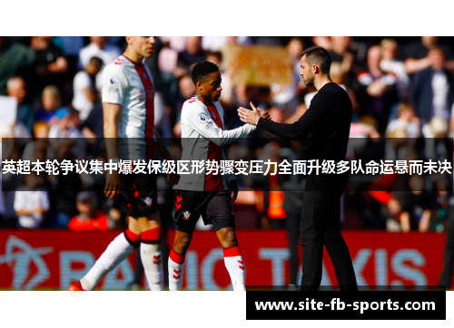 英超本轮争议集中爆发保级区形势骤变压力全面升级多队命运悬而未决