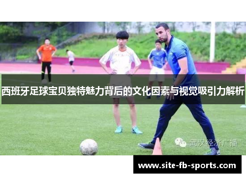 西班牙足球宝贝独特魅力背后的文化因素与视觉吸引力解析 西班牙足球宝贝独特魅力背后的文化因素与视觉吸引力解析