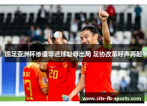 国足亚洲杯惨遭零进球耻辱出局 足协改革呼声再起