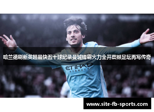 哈兰德刷新英超最快五十球纪录曼城锋霸火力全开震撼足坛再写传奇
