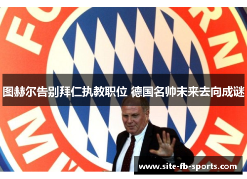 图赫尔告别拜仁执教职位 德国名帅未来去向成谜 图赫尔告别拜仁执教职位 德国名帅未来去向成谜
