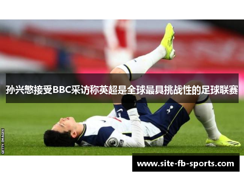 孙兴慜接受BBC采访称英超是全球最具挑战性的足球联赛