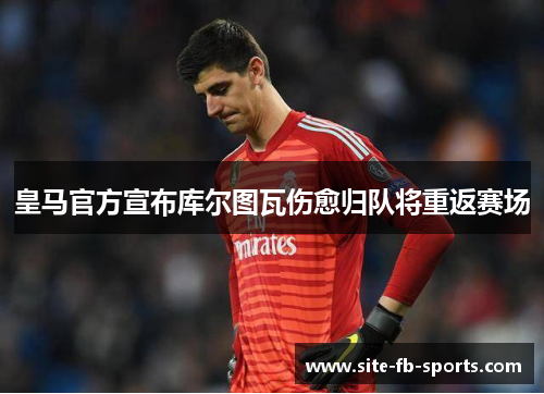 皇马官方宣布库尔图瓦伤愈归队将重返赛场 皇马官方宣布库尔图瓦伤愈归队将重返赛场