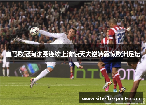 皇马欧冠淘汰赛连续上演惊天大逆转震惊欧洲足坛