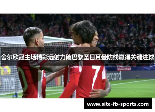 舍尔欧冠主场精彩远射力破巴黎圣日耳曼防线赢得关键进球