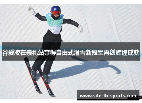 谷爱凌在崇礼站夺得自由式滑雪新冠军再创辉煌成就
