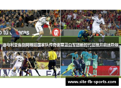 迪马利亚告别阿根廷国家队传奇谢幕蓝白军团新时代征程开启迷致敬 迪马利亚告别阿根廷国家队传奇谢幕蓝白军团新时代征程开启迷致敬