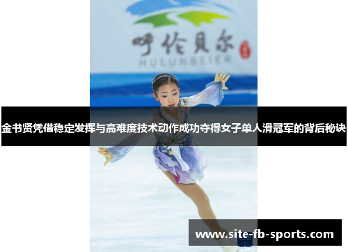 金书贤凭借稳定发挥与高难度技术动作成功夺得女子单人滑冠军的背后秘诀 金书贤凭借稳定发挥与高难度技术动作成功夺得女子单人滑冠军的背后秘诀