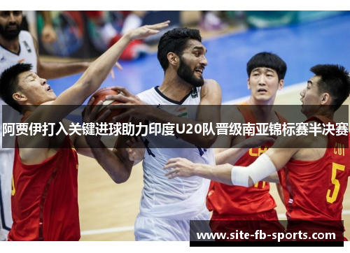 阿贾伊打入关键进球助力印度U20队晋级南亚锦标赛半决赛 阿贾伊打入关键进球助力印度U20队晋级南亚锦标赛半决赛