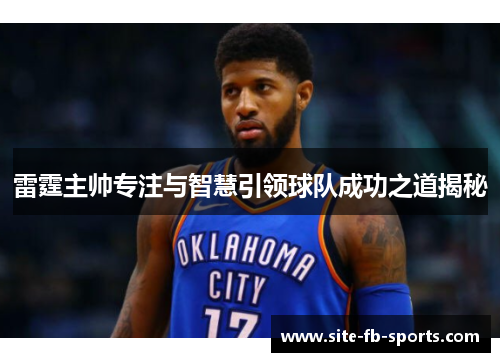 雷霆主帅专注与智慧引领球队成功之道揭秘 雷霆主帅专注与智慧引领球队成功之道揭秘