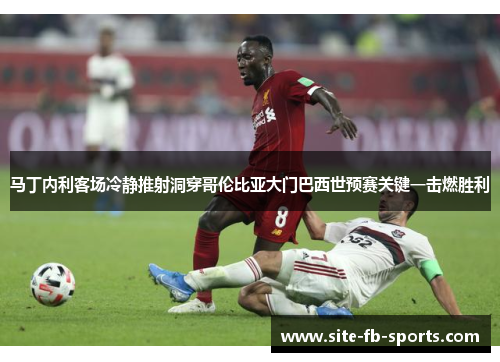 马丁内利客场冷静推射洞穿哥伦比亚大门巴西世预赛关键一击燃胜利 马丁内利客场冷静推射洞穿哥伦比亚大门巴西世预赛关键一击燃胜利