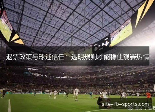 退票政策与球迷信任：透明规则才能稳住观赛热情